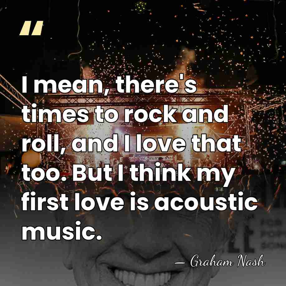 I mean, there's times to rock and roll, and I love that&hellip; - Graham Nash