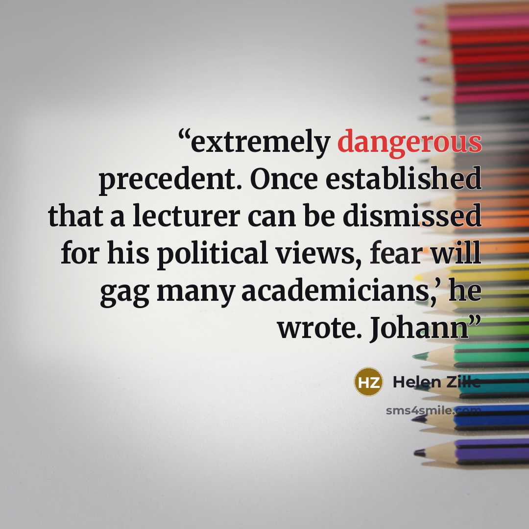“extremely dangerous precedent. Once established that a lecturer can be dismissed for his political views, fear will gag many academicians,’ he wrote. Johann” quote by Helen Zille
