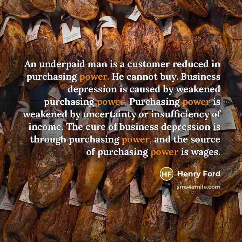 “An underpaid man is a customer reduced in purchasing power.…” quote by Henry Ford