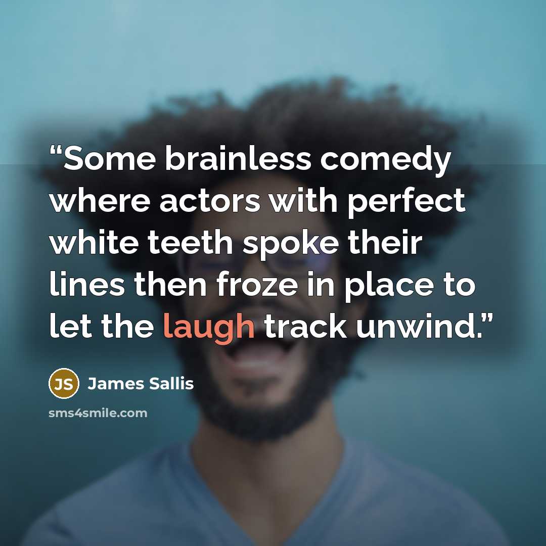 “Some brainless comedy where actors with perfect white teeth spoke their lines then froze in place to let the laugh track unwind.” quote by James Sallis