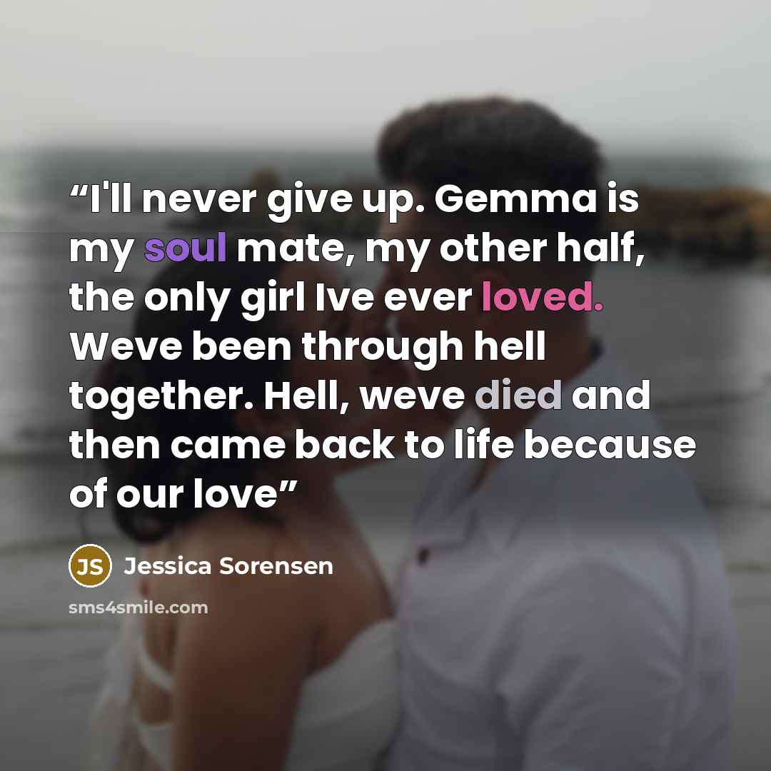 “I'll never give up. Gemma is my soul mate, my other half, the only girl Ive ever loved. Weve been through hell together. Hell, weve died and then came back to life because of our love” quote by Jessica Sorensen