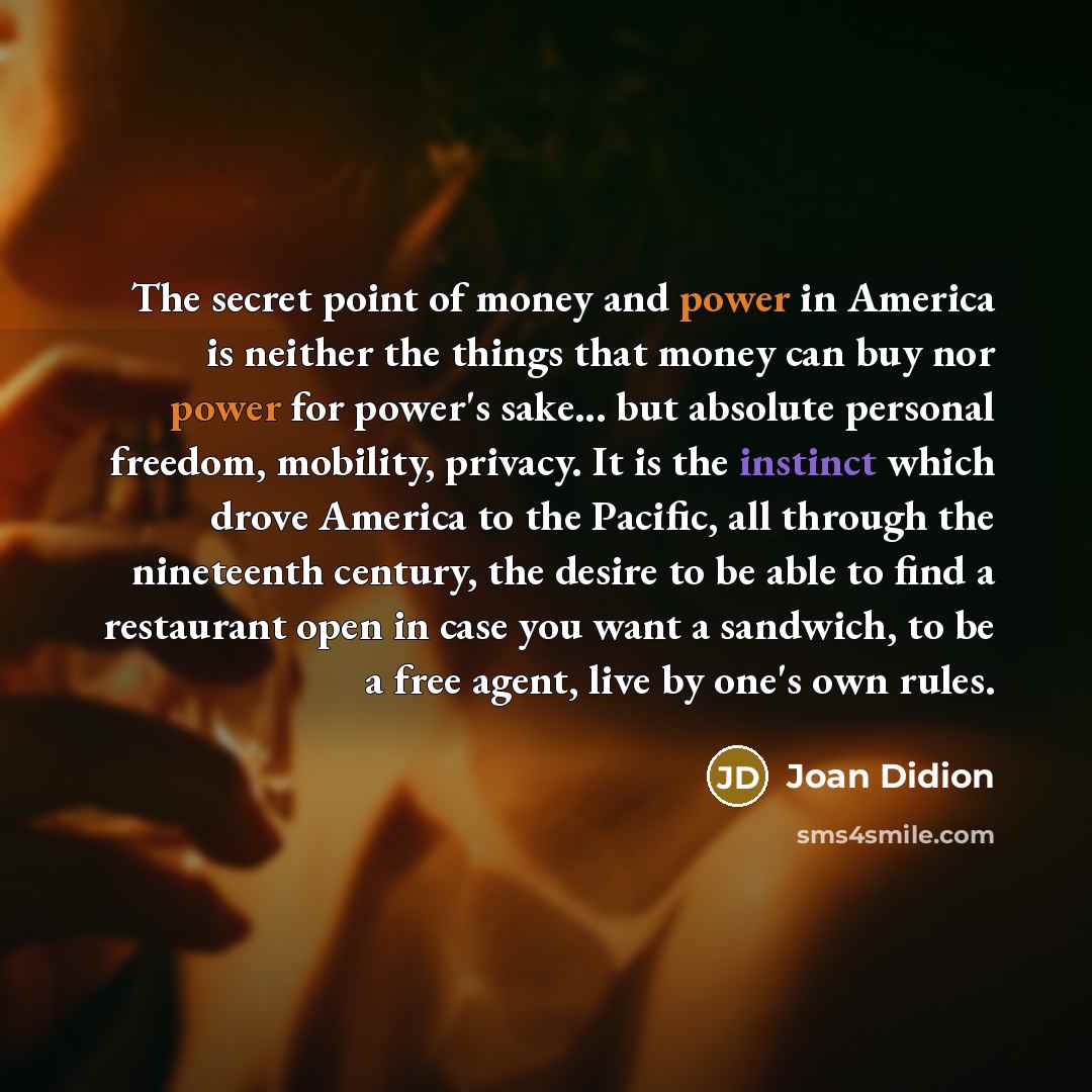 “The secret point of money and power in America is…” quote by Joan Didion