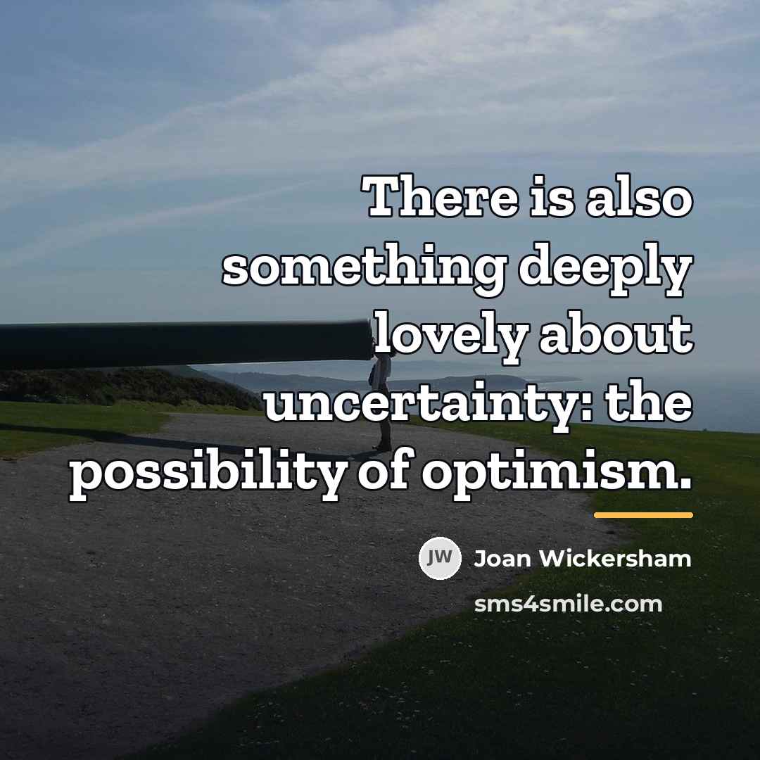 “There is also something deeply lovely about uncertainty: the possibility…” quote by Joan Wickersham