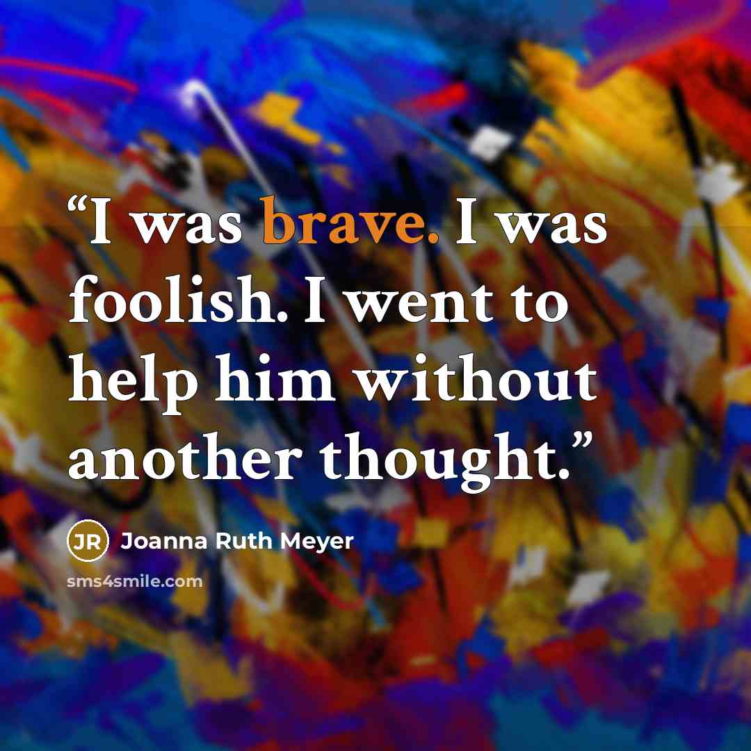 “I was brave. I was foolish. I went to help him without another thought.” quote by Joanna Ruth Meyer