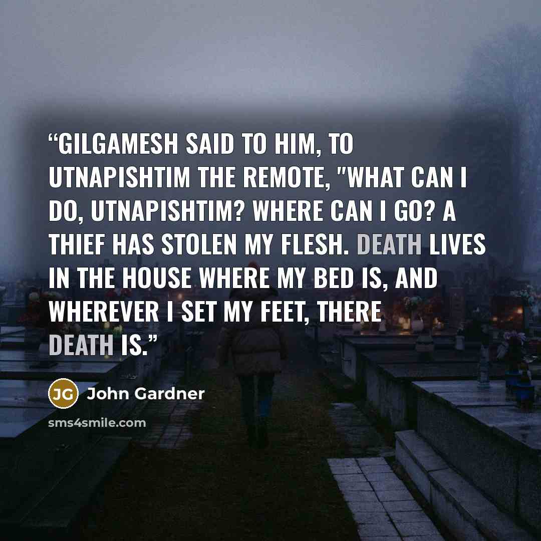 “Gilgamesh said to him, to Utnapishtim the remote, "What can I do, Utnapishtim? Where can I go? A thief has stolen my flesh. Death lives in the house where my bed is, and wherever I set my feet, there Death is.” quote by John Gardner
