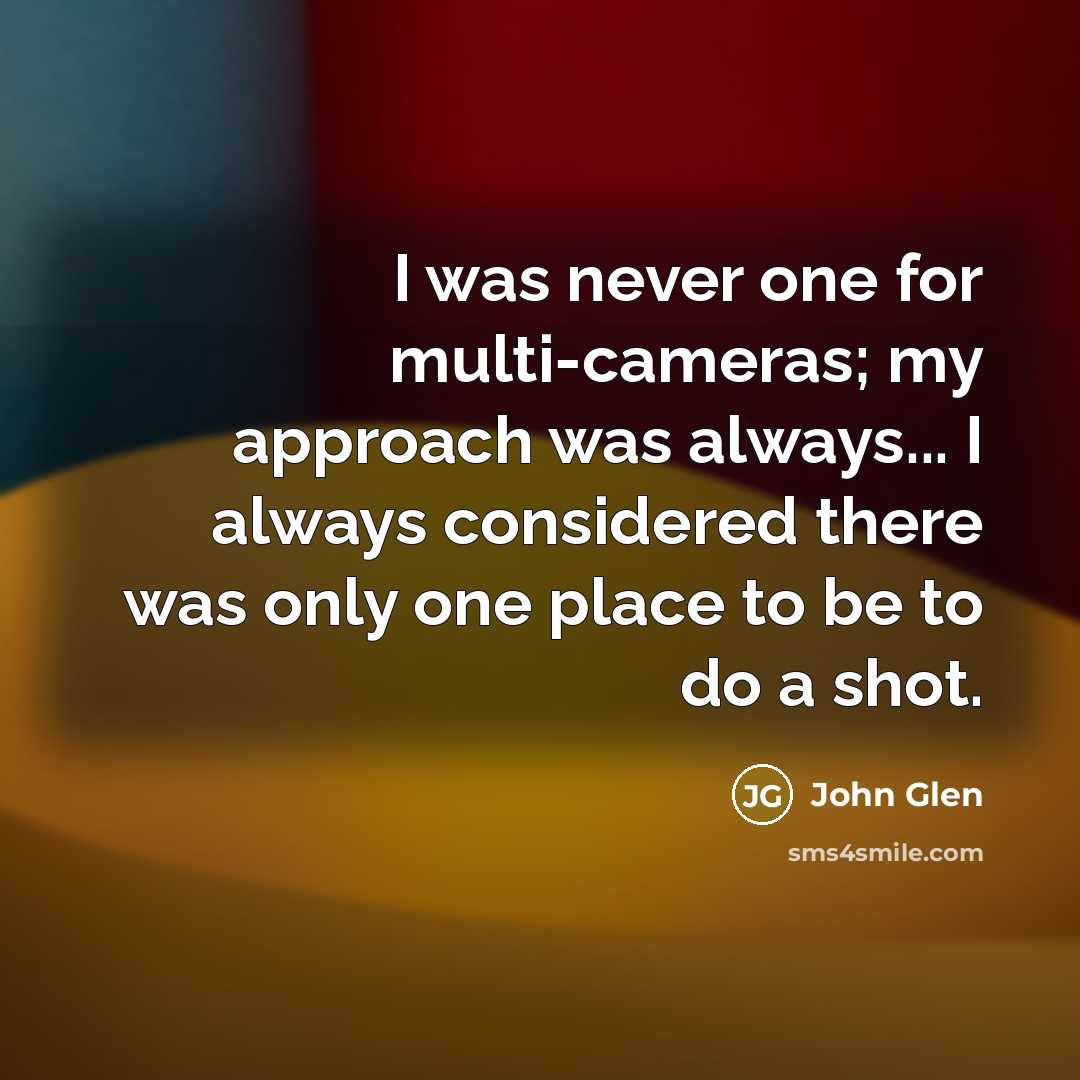 “I was never one for multi-cameras; my approach was always...…” quote by John Glen