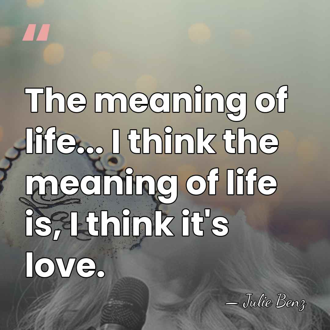 The meaning of life... I think the meaning of life is, I&hellip; - Julie Benz