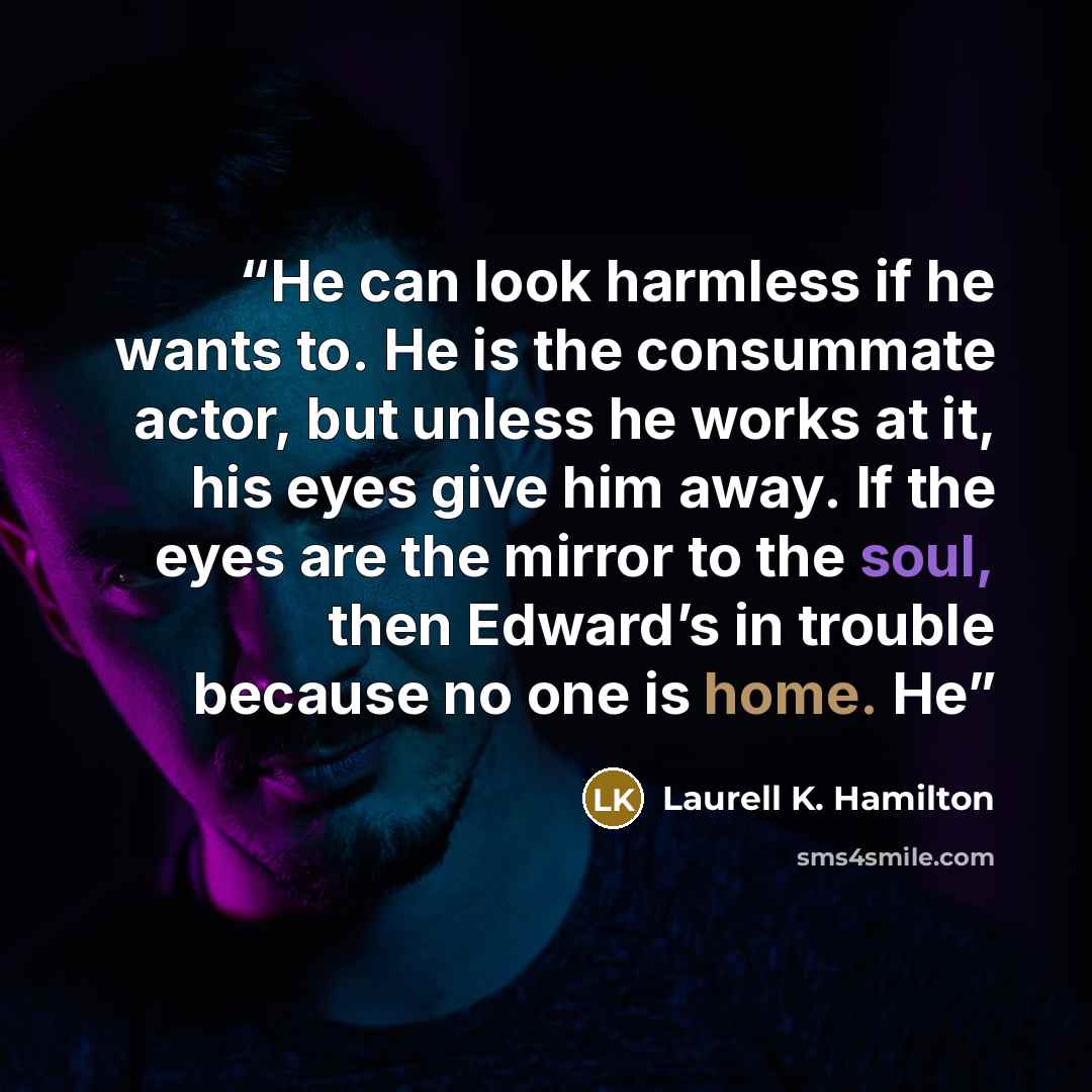 “He can look harmless if he wants to. He is the consummate actor, but unless he works at it, his eyes give him away. If the eyes are the mirror to the soul, then Edward’s in trouble because no one is home. He” quote by Laurell K. Hamilton