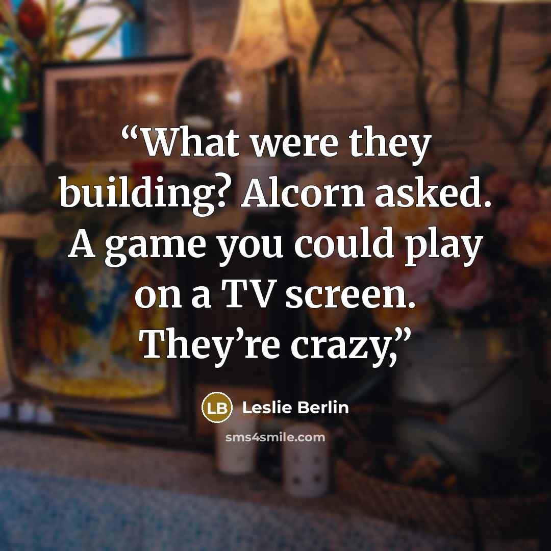 “What were they building? Alcorn asked. A game you could play on a TV screen. They’re crazy,” quote by Leslie Berlin