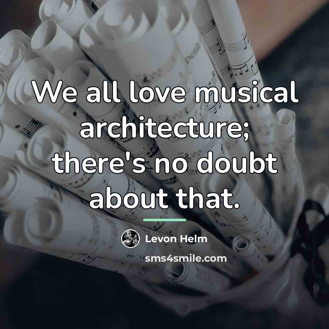 “We all love musical architecture; there's no doubt about that.…” quote by Levon Helm