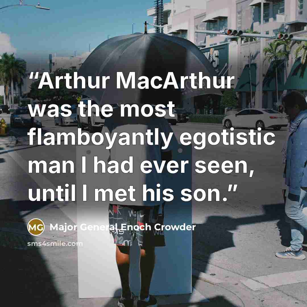 “Arthur MacArthur was the most flamboyantly egotistic man I had ever seen, until I met his son.” quote by Major General Enoch Crowder