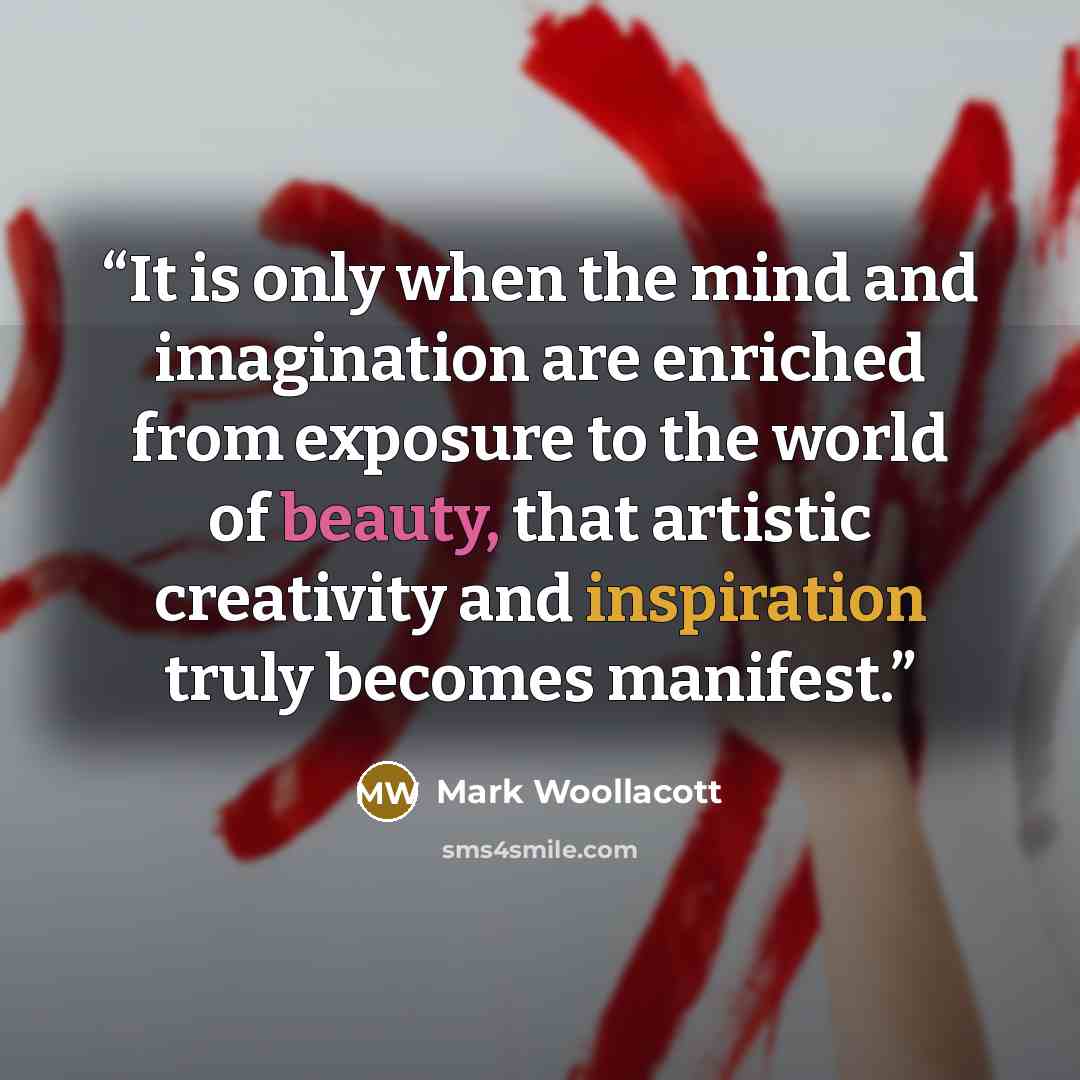 “It is only when the mind and imagination are enriched from exposure to the world of beauty, that artistic creativity and inspiration truly becomes manifest.” quote by Mark Woollacott