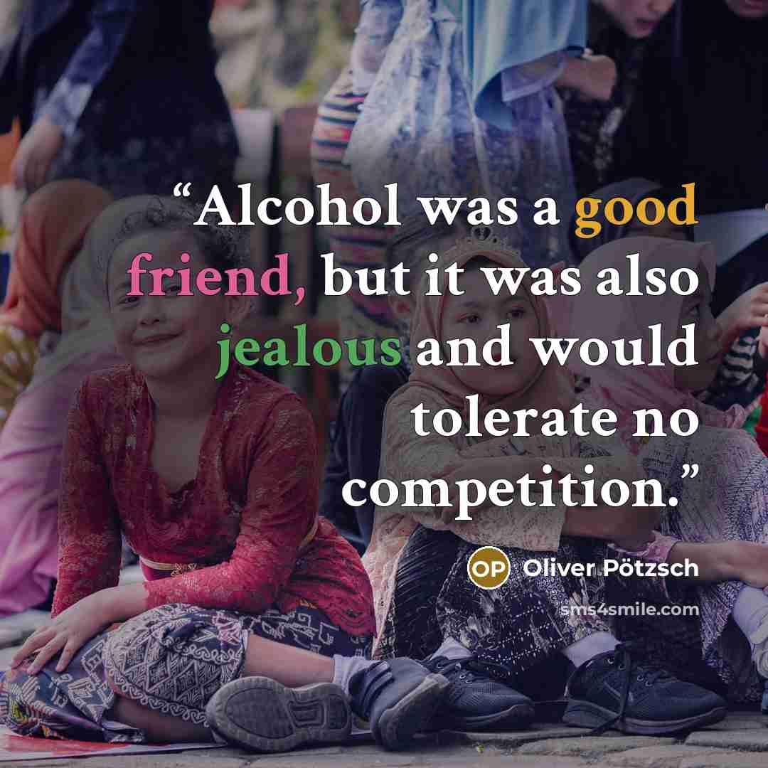 “Alcohol was a good friend, but it was also jealous and would tolerate no competition.” quote by Oliver Pötzsch