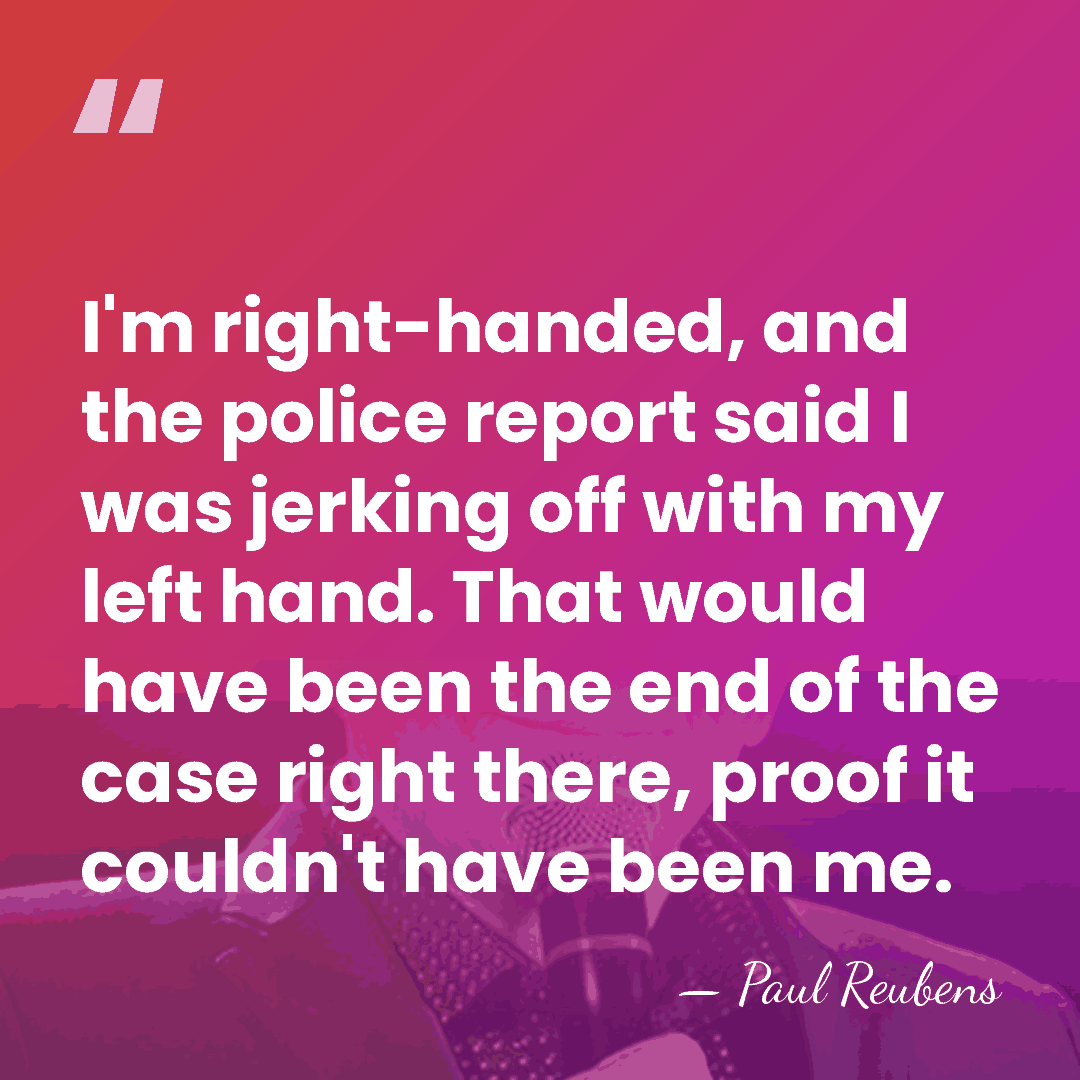 I'm right-handed, and the police report said I was jerking off with&hellip; - Paul Reubens