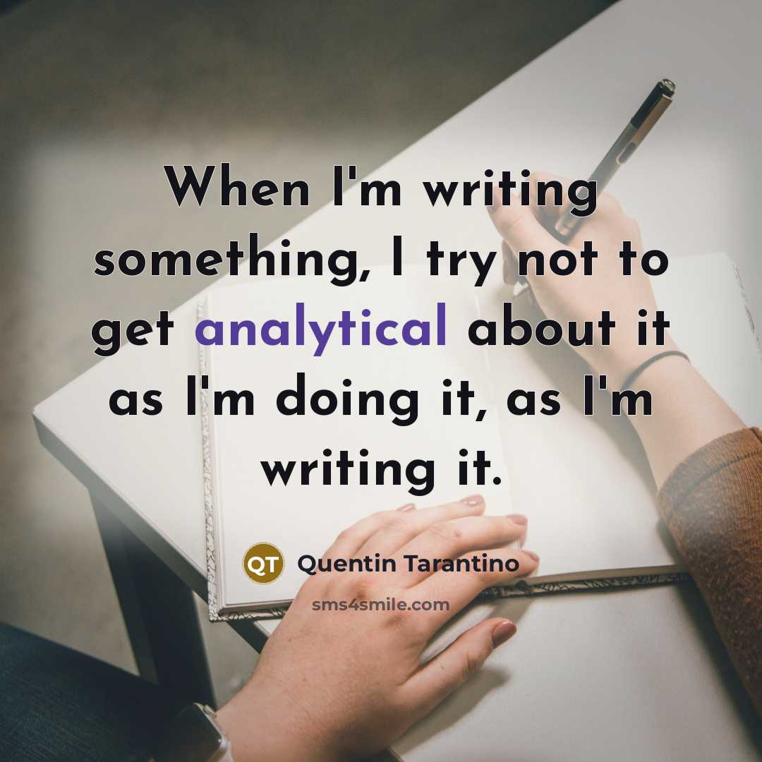 “When I'm writing something, I try not to get analytical about it as I'm doing it, as I'm writing it.” quote by Quentin Tarantino