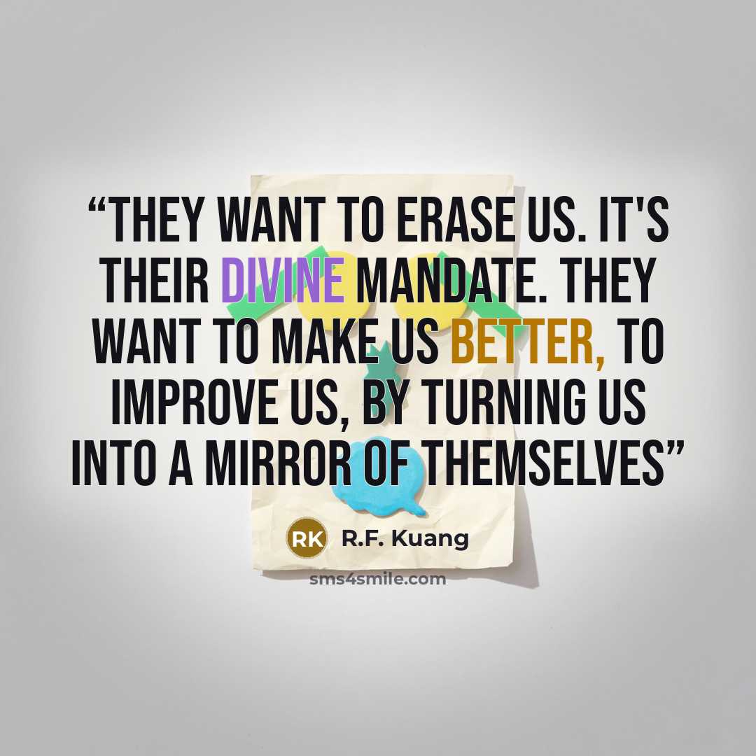 “They want to erase us. It's their divine mandate. They want to make us better, to improve us, by turning us into a mirror of themselves” quote by R.F. Kuang