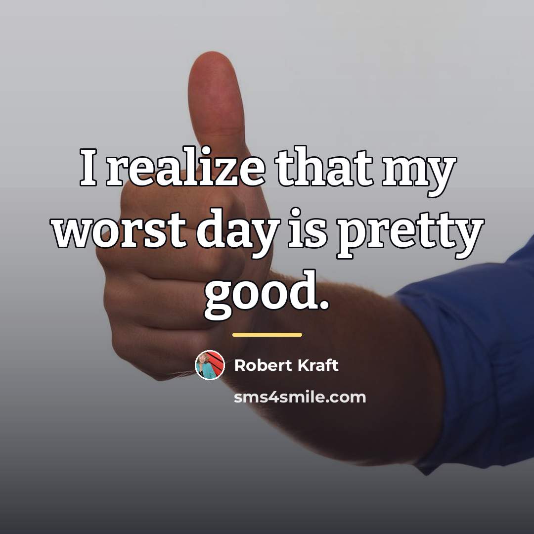 “I realize that my worst day is pretty good.…” quote by Robert Kraft