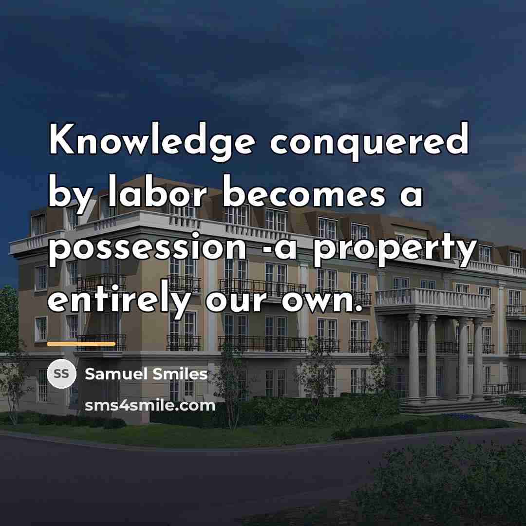 “Knowledge conquered by labor becomes a possession -a property entirely…” quote by Samuel Smiles