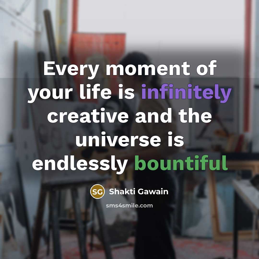 “Every moment of your life is infinitely creative and the…” quote by Shakti Gawain