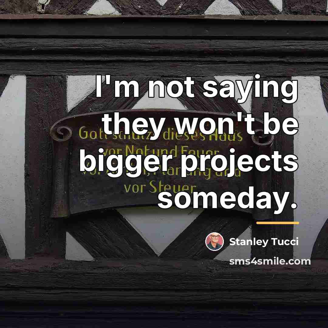 “I'm not saying they won't be bigger projects someday.…” quote by Stanley Tucci