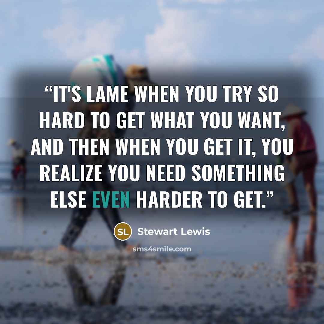 “It's lame when you try so hard to get what you want, and then when you get it, you realize you need something else even harder to get.” quote by Stewart Lewis