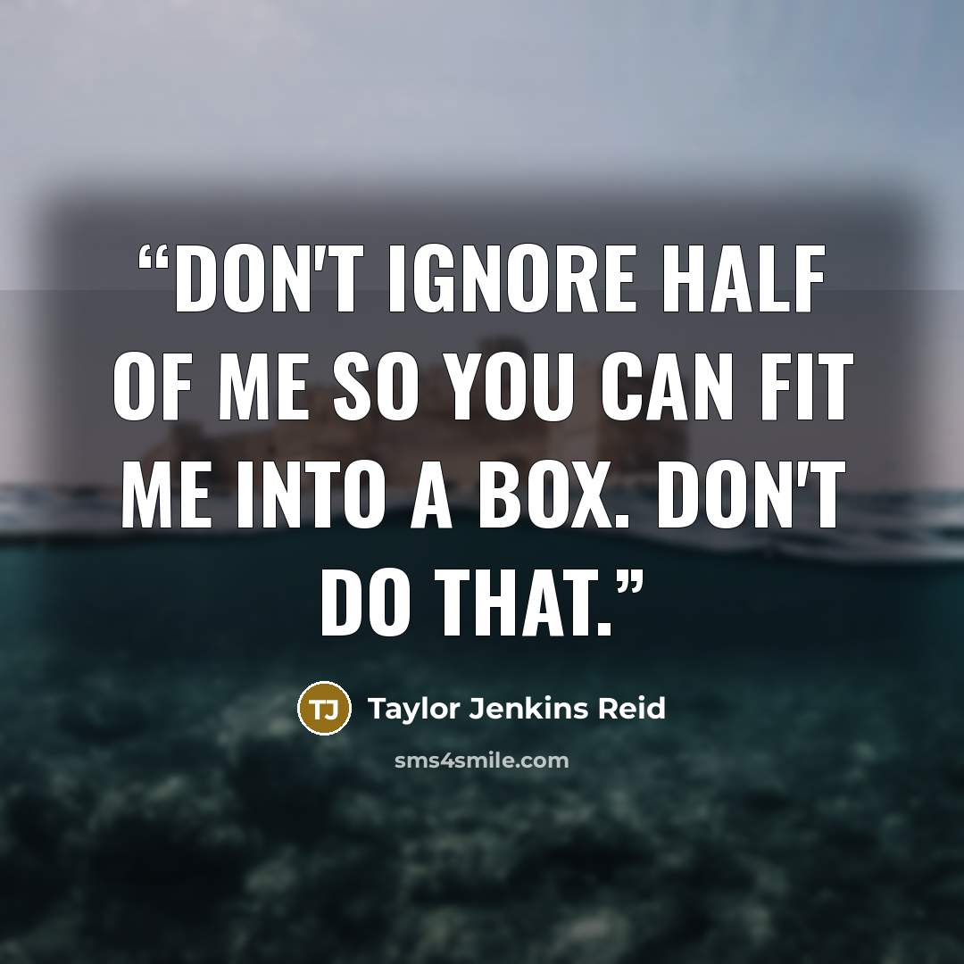 “Don't ignore half of me so you can fit me into a box. Don't do that.” quote by Taylor Jenkins Reid