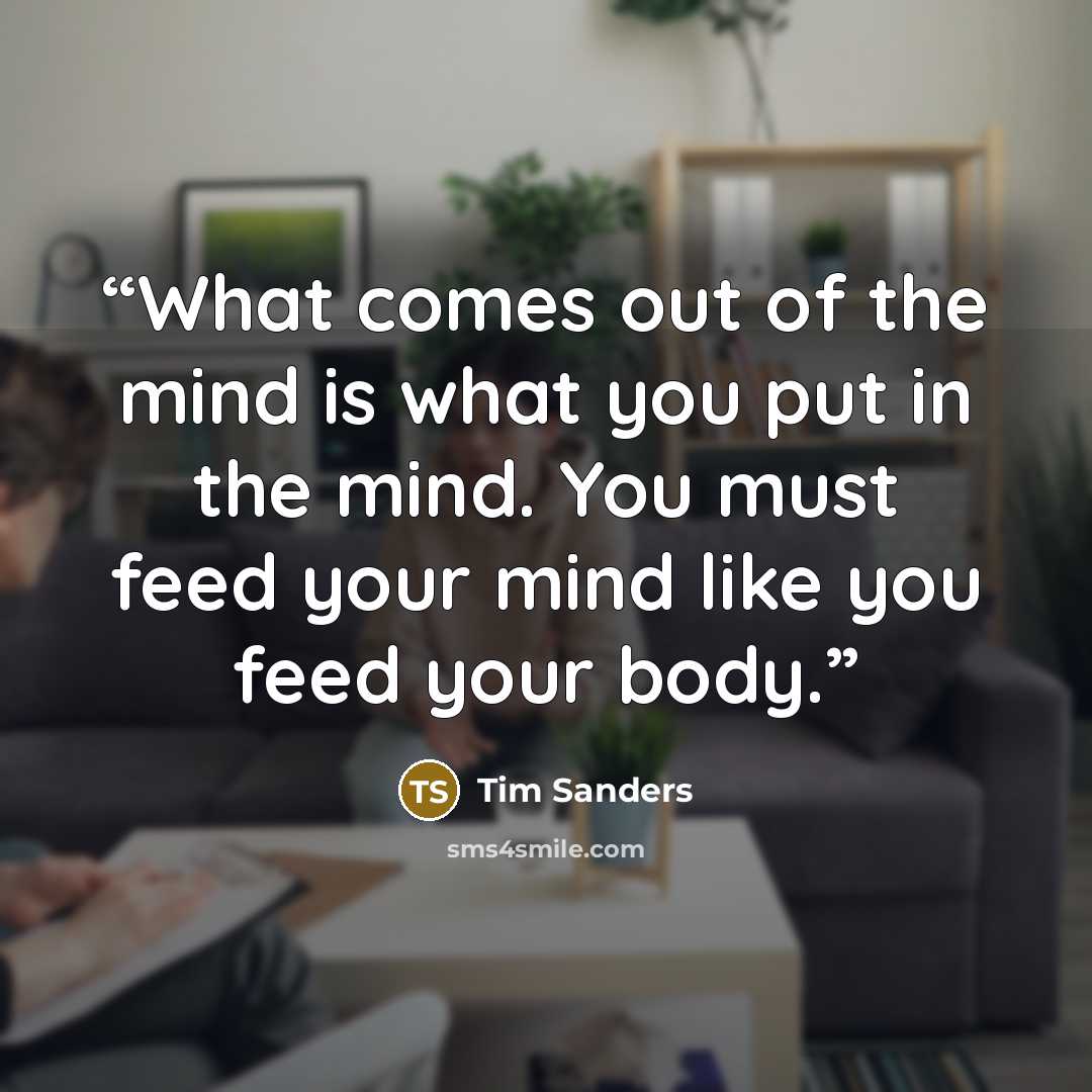 “What comes out of the mind is what you put in the mind. You must feed your mind like you feed your body.” quote by Tim Sanders
