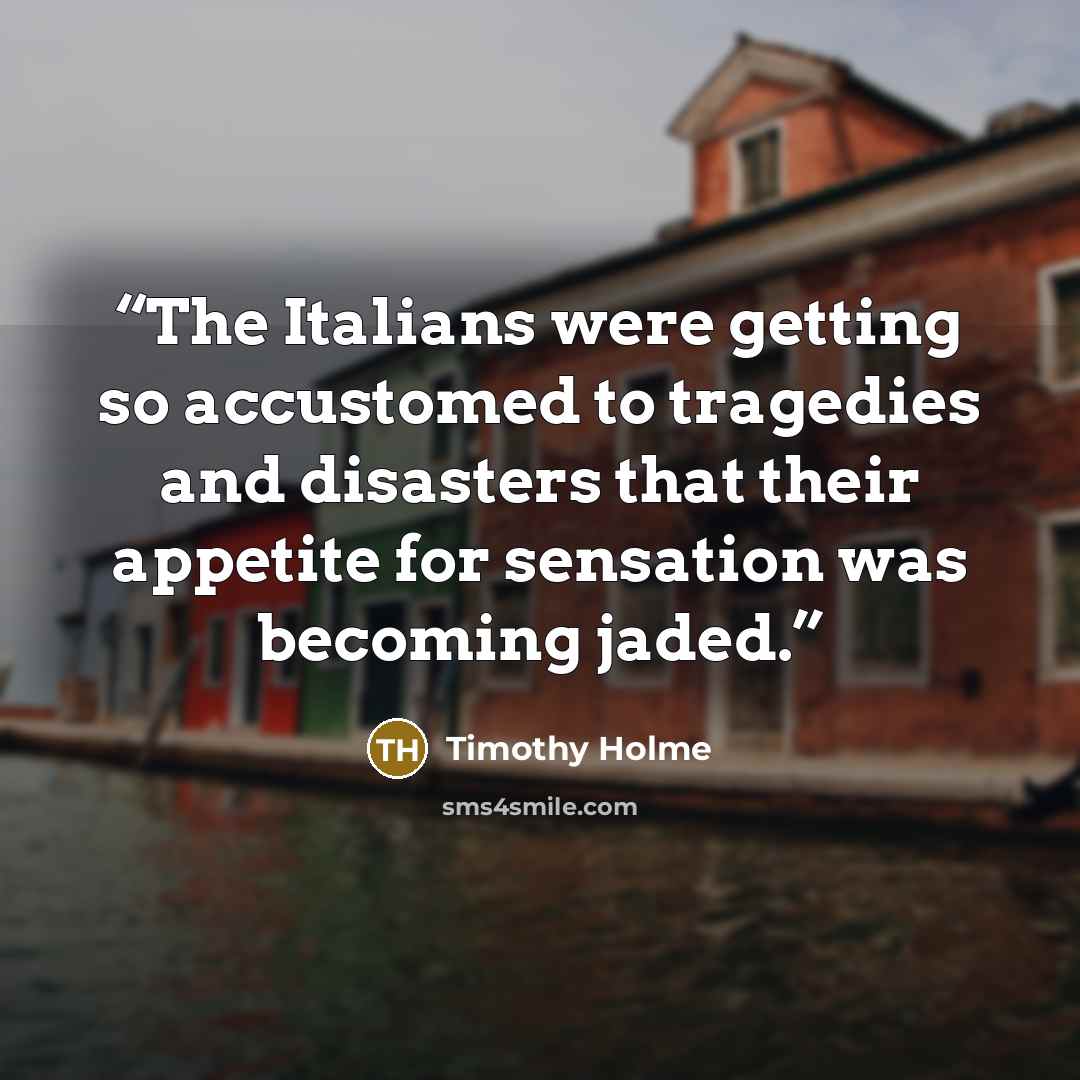 “The Italians were getting so accustomed to tragedies and disasters that their appetite for sensation was becoming jaded.” quote by Timothy Holme