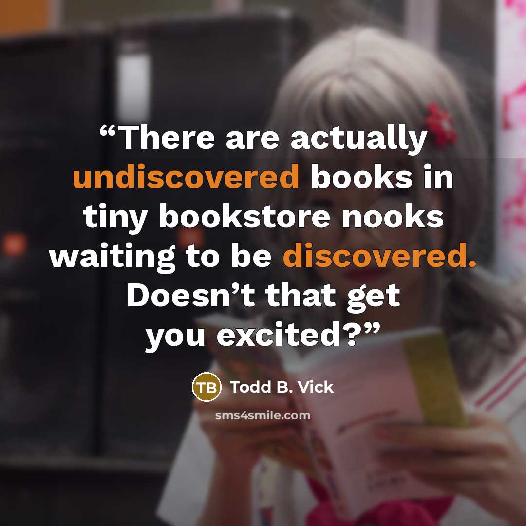 “There are actually undiscovered books in tiny bookstore nooks waiting to be discovered. Doesn’t that get you excited?” quote by Todd B. Vick