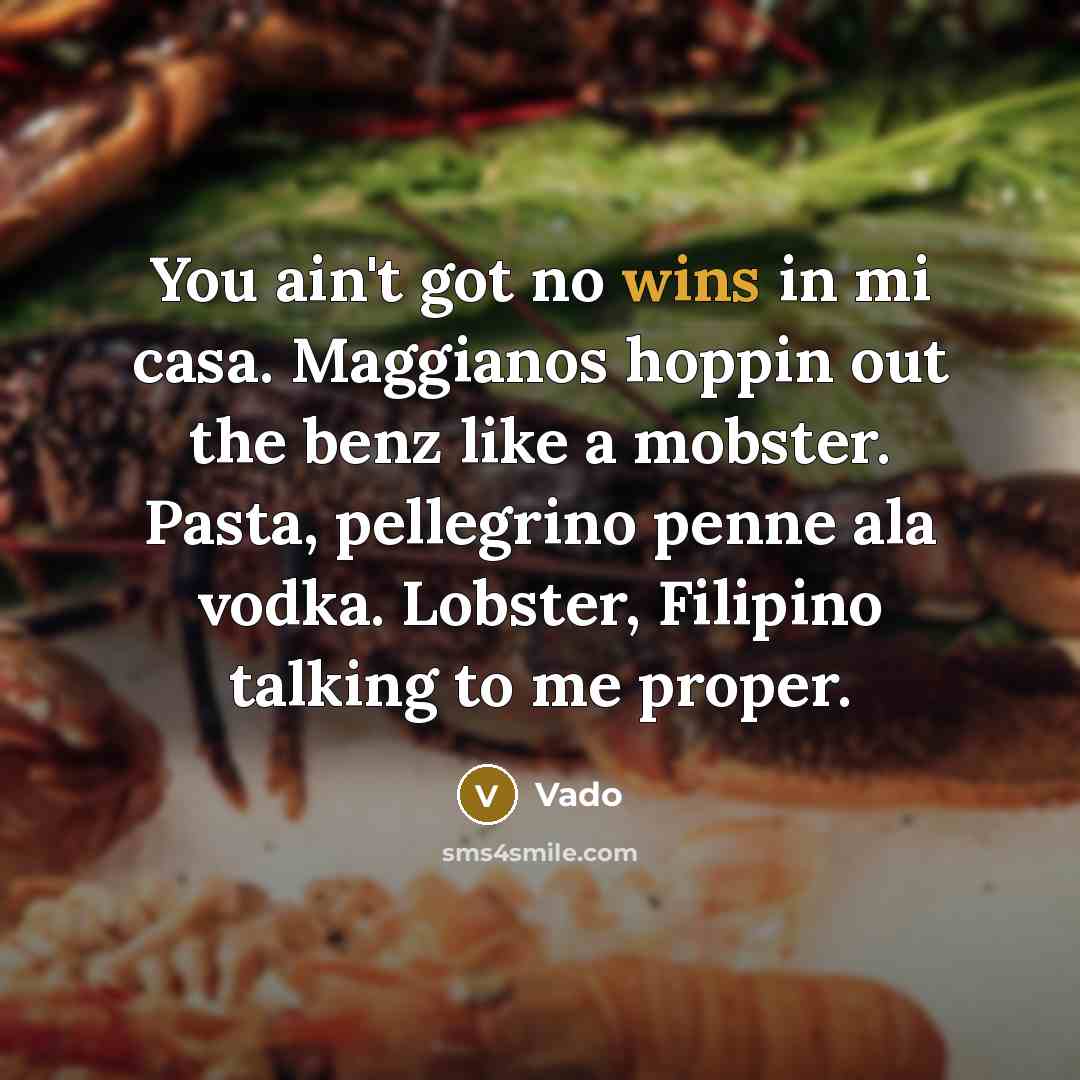“You ain't got no wins in mi casa. Maggianos hoppin out the benz like a mobster. Pasta, pellegrino penne ala vodka. Lobster, Filipino talking to me proper.” quote by Vado