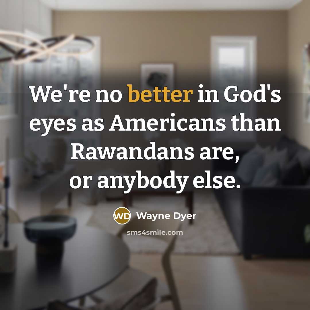 “We're no better in God's eyes as Americans than Rawandans are, or anybody else.” quote by Wayne Dyer