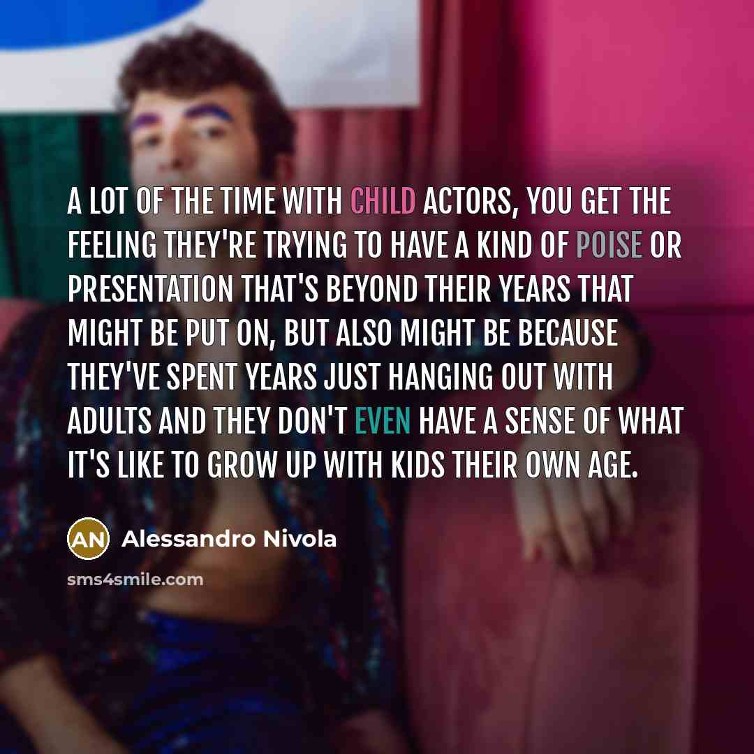 “A lot of the time with child actors, you get the feeling they're trying to have a kind of poise or presentation that's beyond their years that might be put on, but also might be because they've spent years just hanging out with adults and they don't even have a sense of what it's like to grow up…” quote by Alessandro Nivola