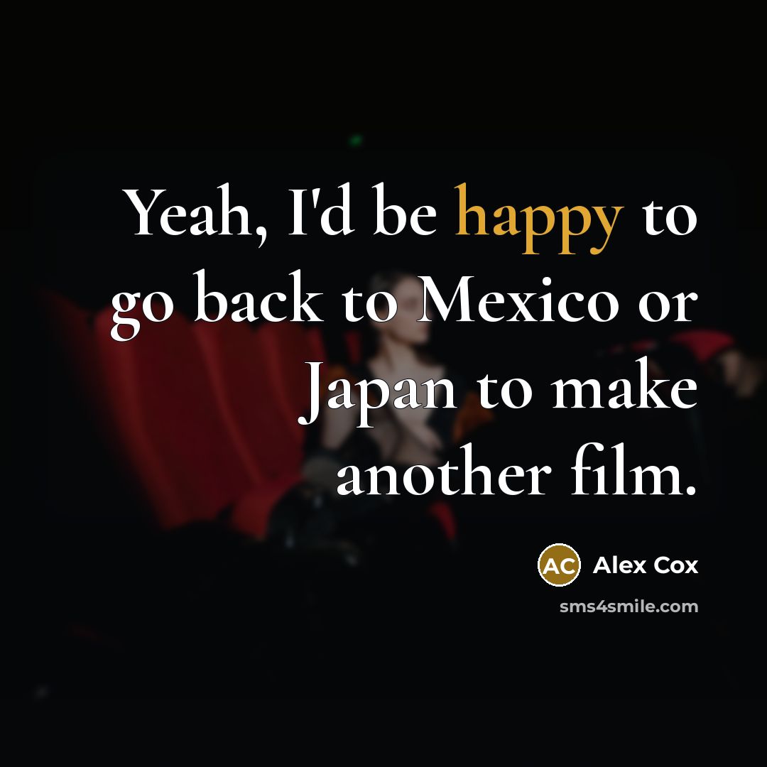 “Yeah, I'd be happy to go back to Mexico or…” quote by Alex Cox