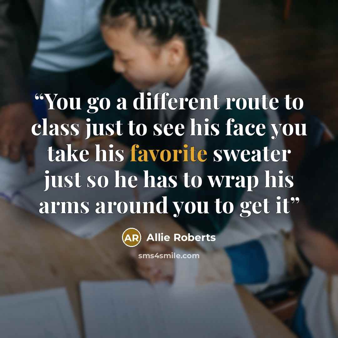 “You go a different route to class just to see his face you take his favorite sweater just so he has to wrap his arms around you to get it” quote by Allie Roberts