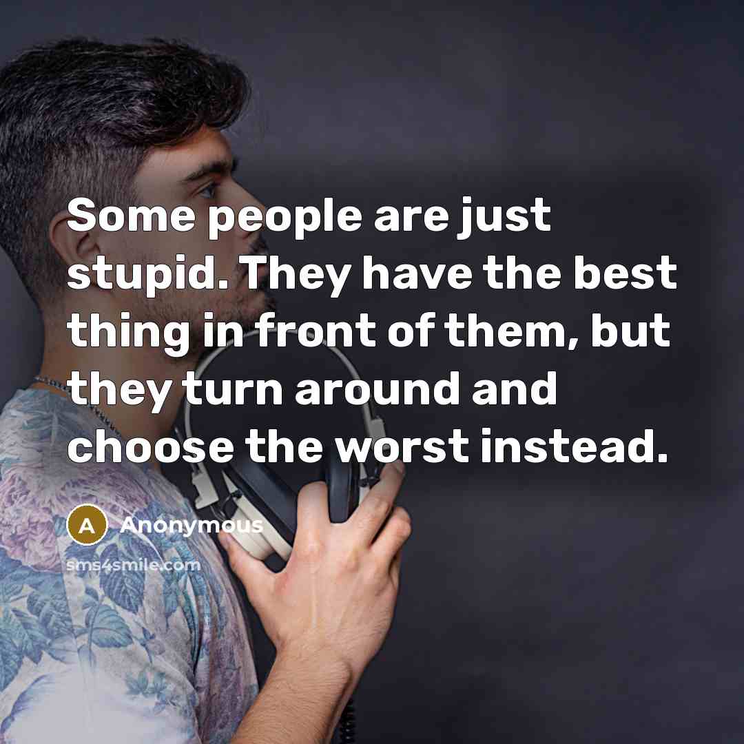 “Some people are just stupid. They have the best thing…” quote by Anonymous