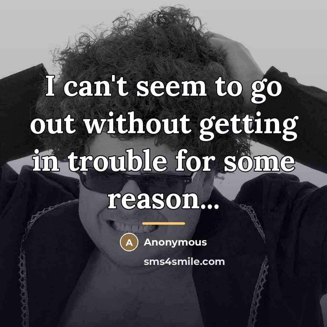 “I can't seem to go out without getting in trouble…” quote by Anonymous