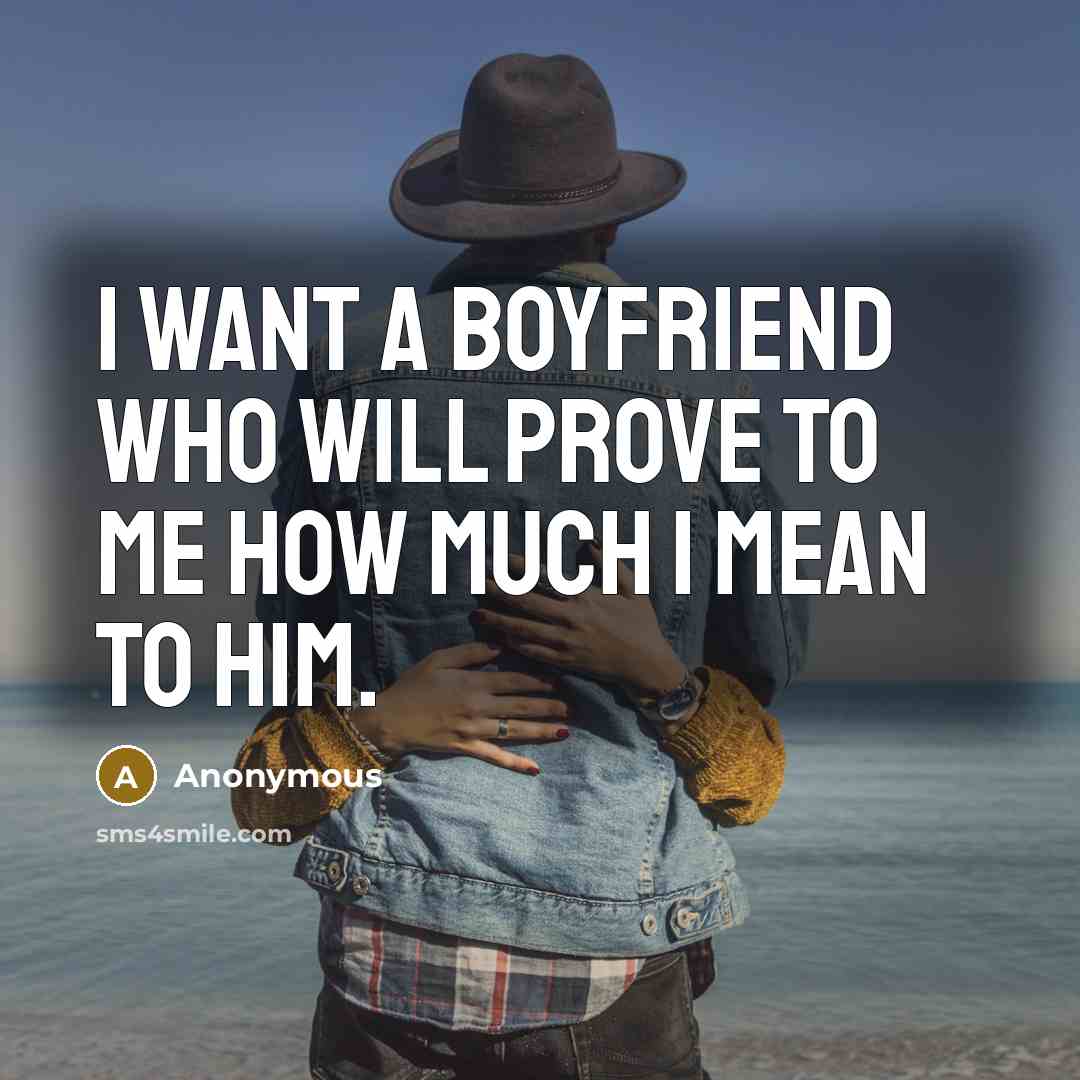 “I want a boyfriend who will prove to me how much I mean to him.” quote by Anonymous
