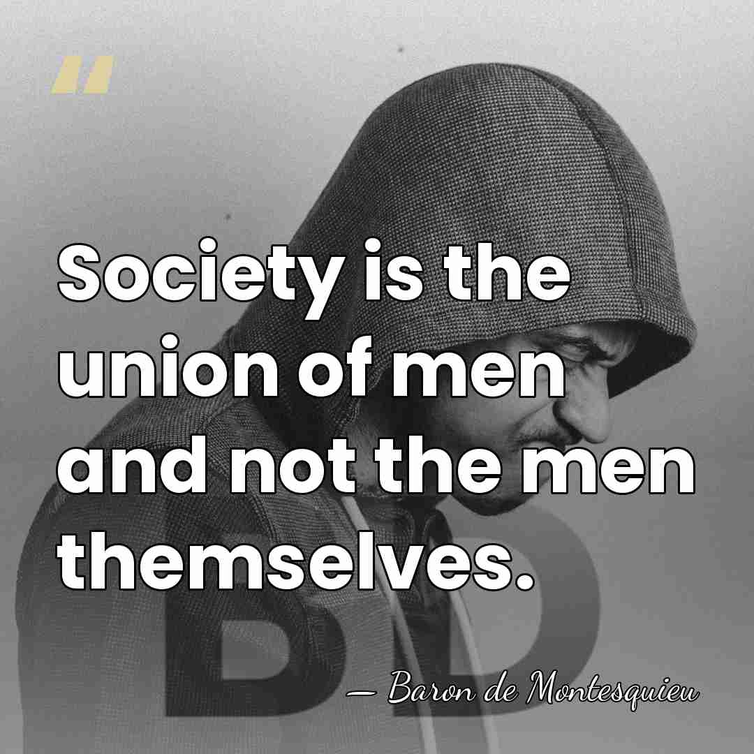 Society is the union of men and not the men themselves. - Baron de Montesquieu