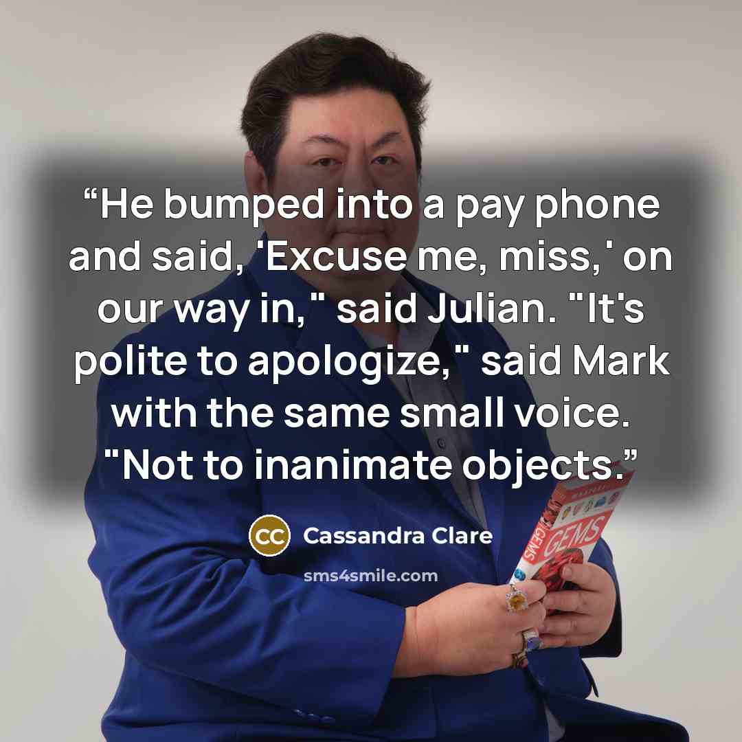 “He bumped into a pay phone and said, 'Excuse me, miss,' on our way in," said Julian. "It's polite to apologize," said Mark with the same small voice. "Not to inanimate objects.” quote by Cassandra Clare