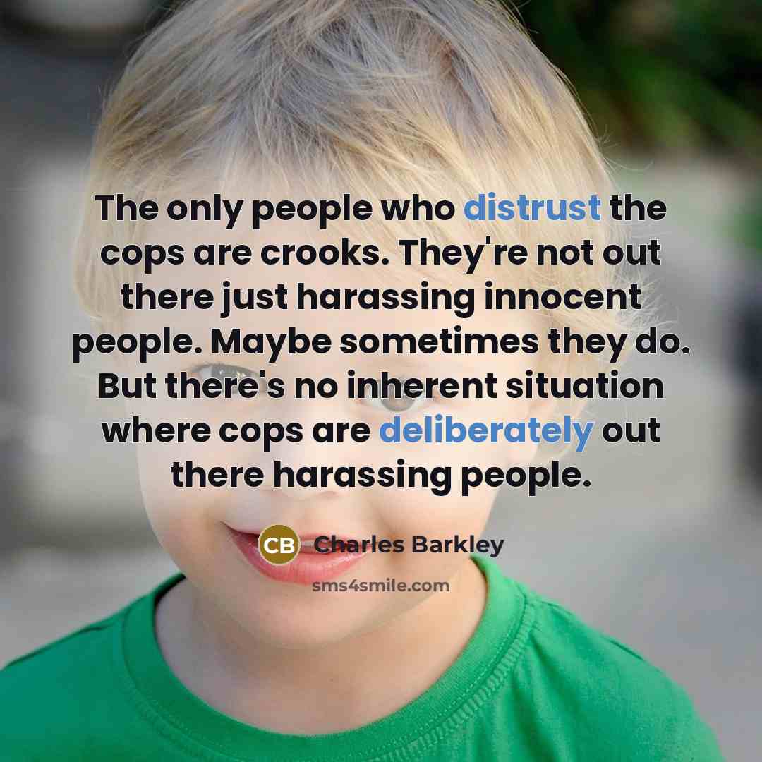 “The only people who distrust the cops are crooks. They're not out there just harassing innocent people. Maybe sometimes they do. But there's no inherent situation where cops are deliberately out there harassing people.” quote by Charles Barkley