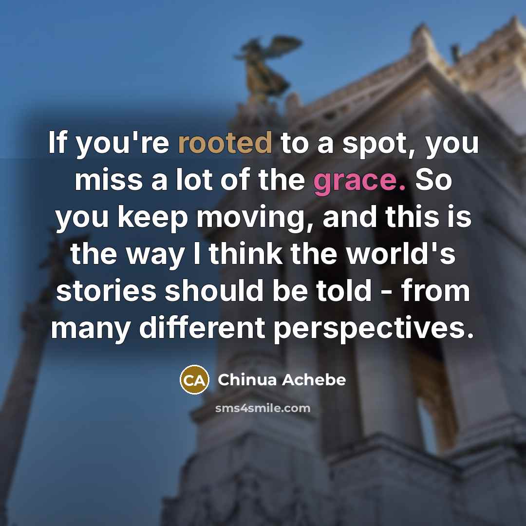 “If you're rooted to a spot, you miss a lot…” quote by Chinua Achebe