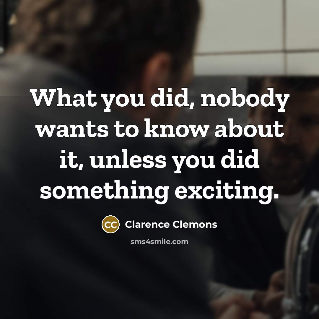 “What you did, nobody wants to know about it, unless…” quote by Clarence Clemons