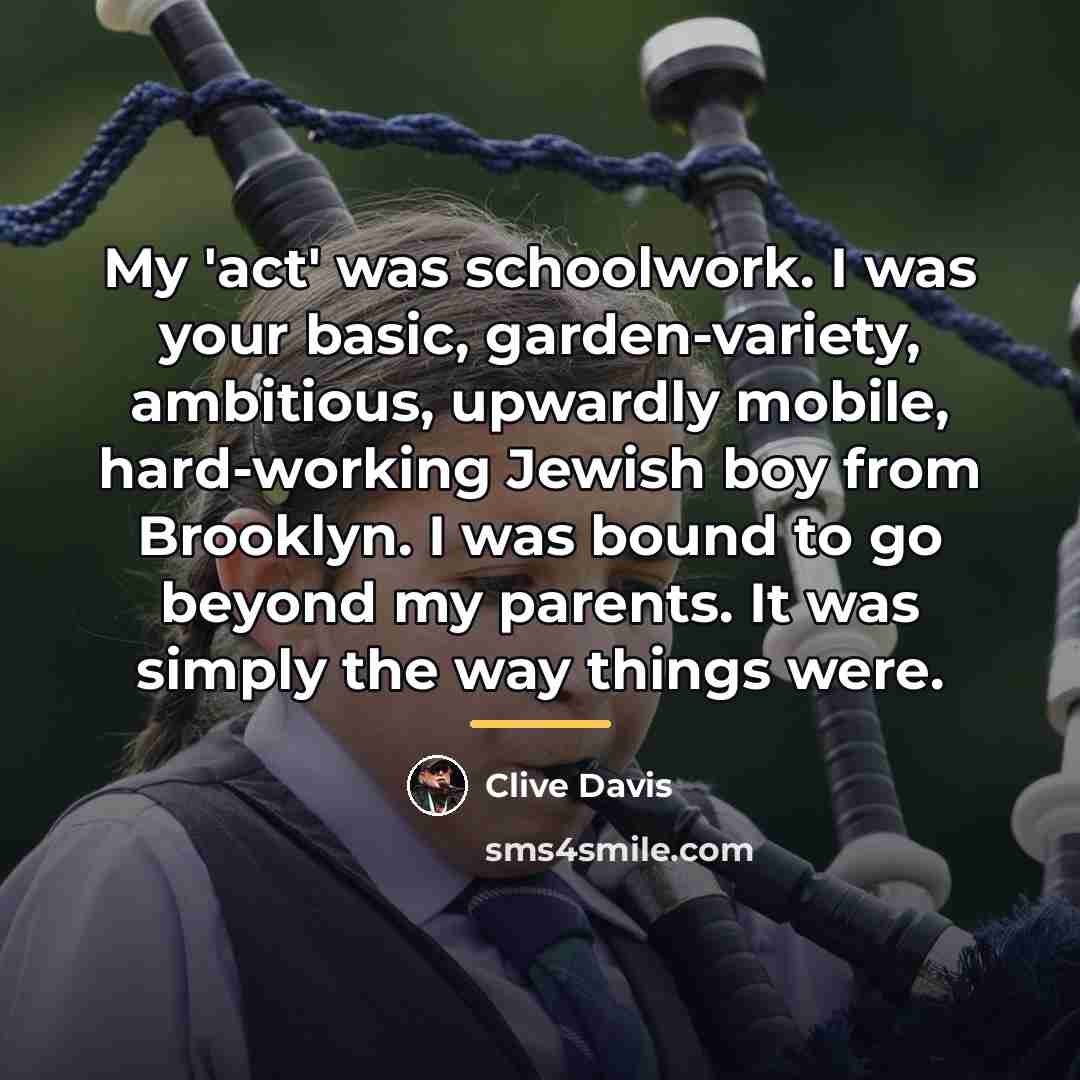 “My 'act' was schoolwork. I was your basic, garden-variety, ambitious,…” quote by Clive Davis