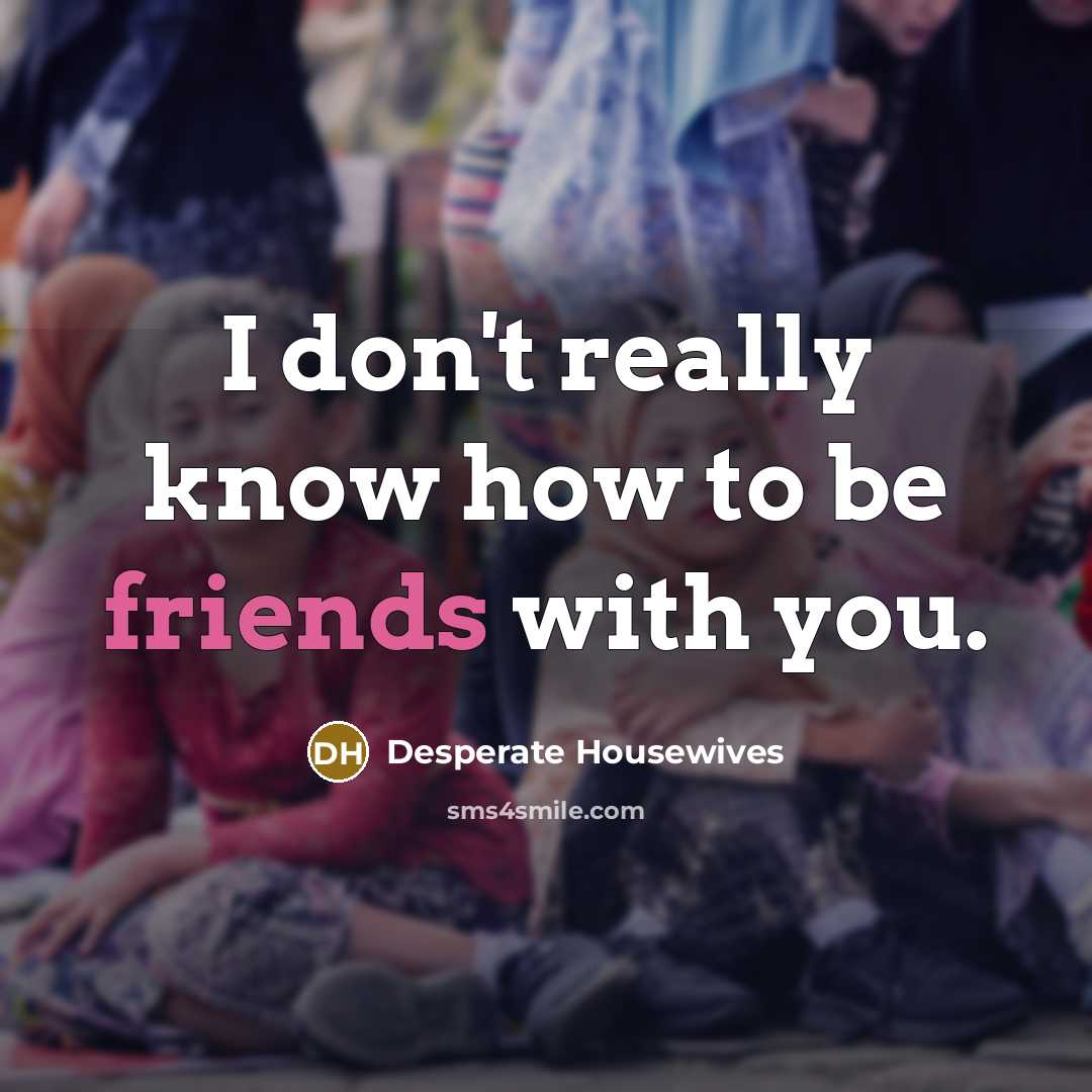“I don't really know how to be friends with you.…” quote by Desperate Housewives