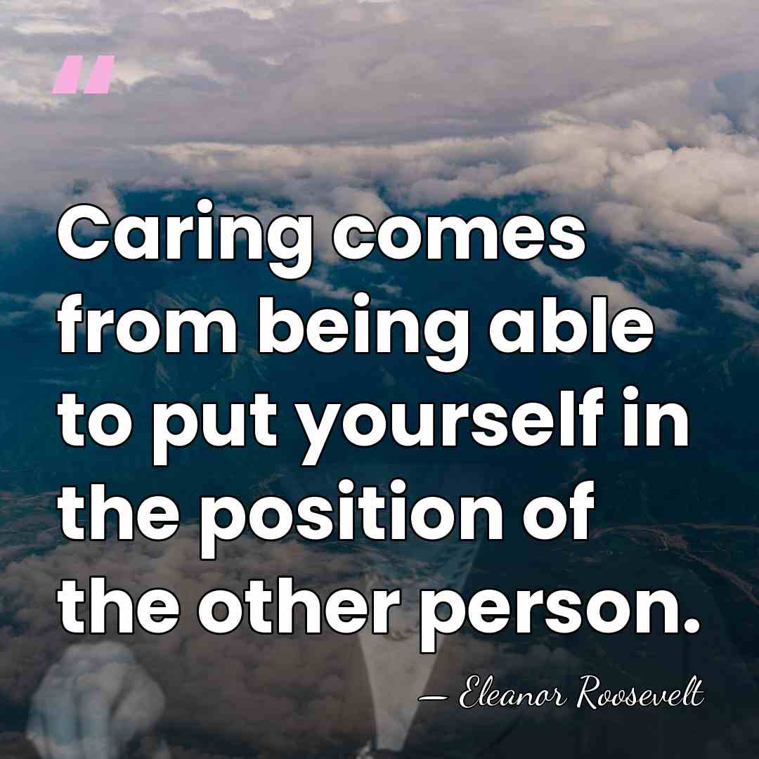 Caring comes from being able to put yourself in the position of&hellip; - Eleanor Roosevelt