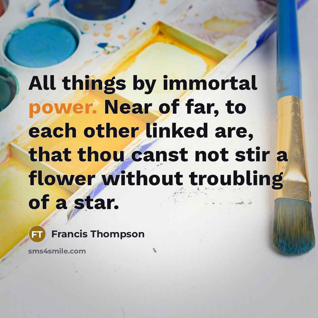 “All things by immortal power. Near of far, to each…” quote by Francis Thompson