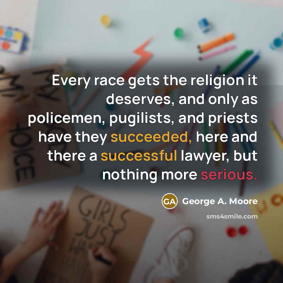 “Every race gets the religion it deserves, and only as policemen, pugilists, and priests have they succeeded, here and there a successful lawyer, but nothing more serious.” quote by George A. Moore