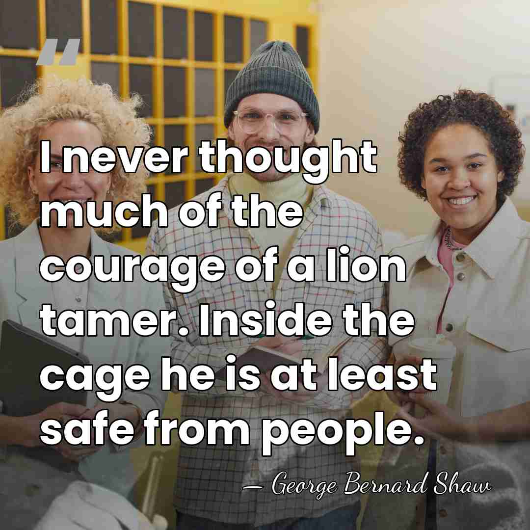 I never thought much of the courage of a lion tamer. Inside&hellip; - George Bernard Shaw