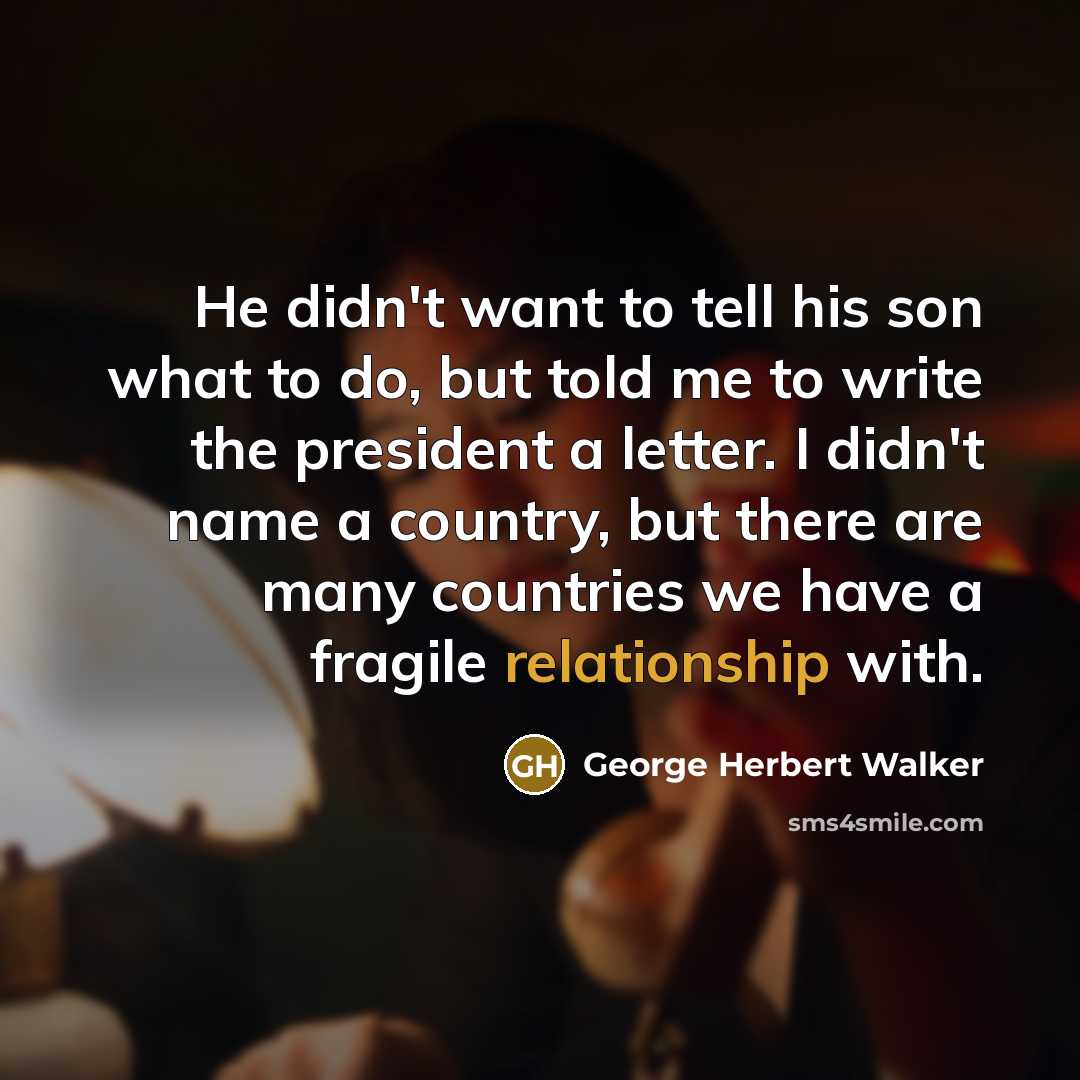 “He didn't want to tell his son what to do, but told me to write the president a letter. I didn't name a country, but there are many countries we have a fragile relationship with.” quote by George Herbert Walker