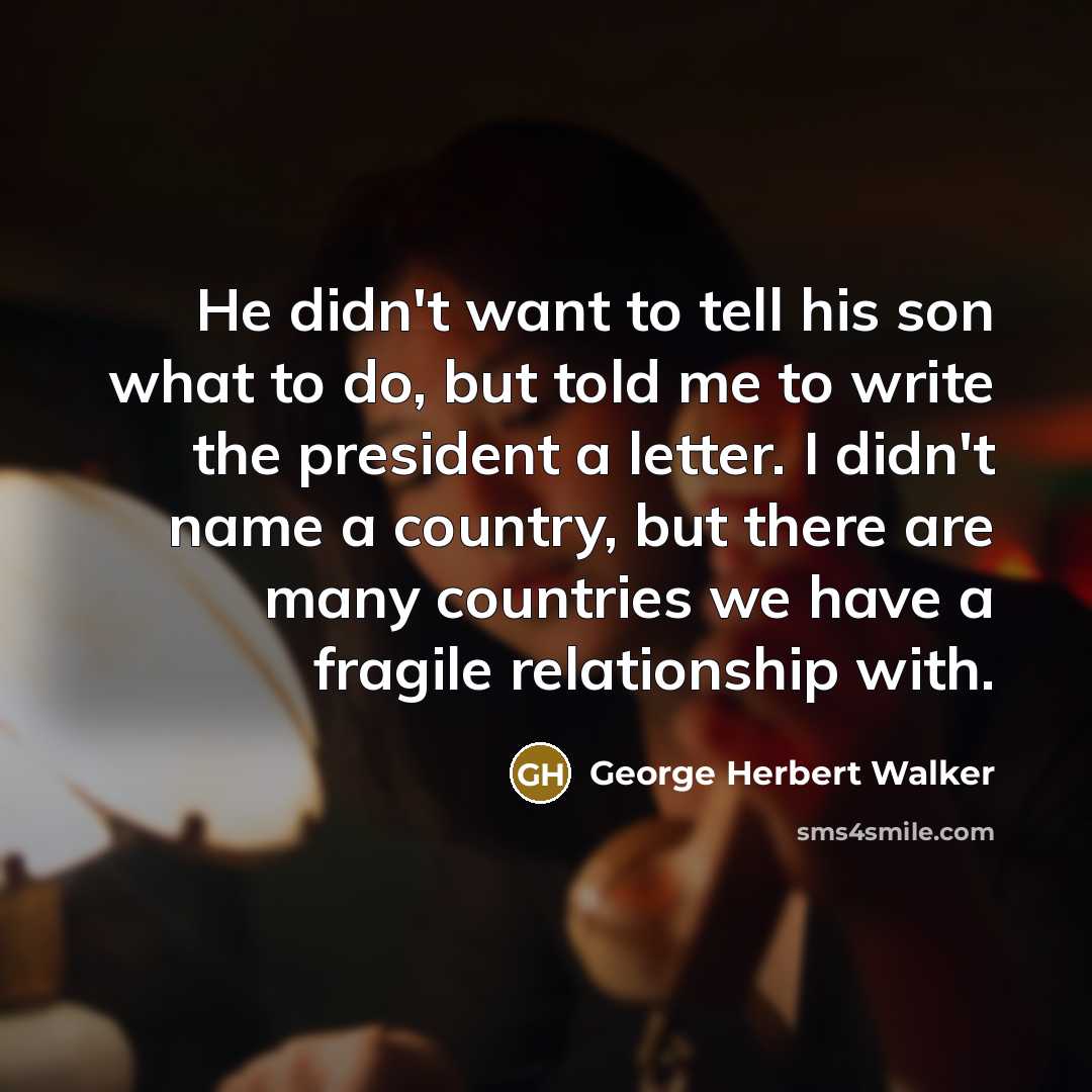 “He didn't want to tell his son what to do, but told me to write the president a letter. I didn't name a country, but there are many countries we have a fragile relationship with.” quote by George Herbert Walker
